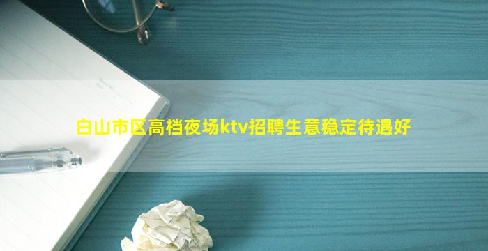 白山市区高档夜场ktv招聘生意稳定待遇好